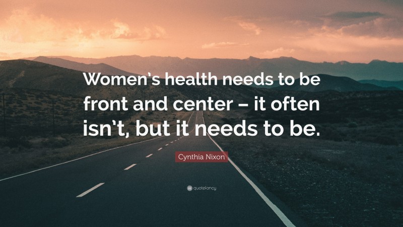 Cynthia Nixon Quote: “Women’s health needs to be front and center – it often isn’t, but it needs to be.”