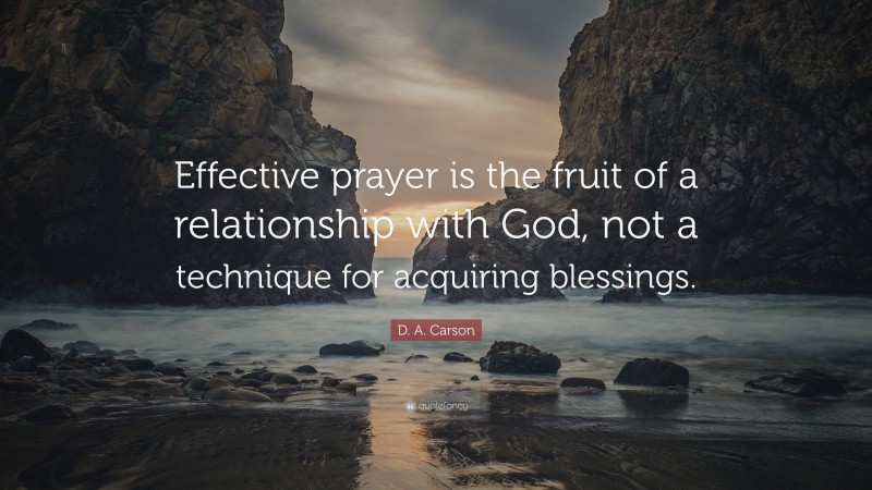 D. A. Carson Quote: “Effective prayer is the fruit of a relationship with God, not a technique for acquiring blessings.”