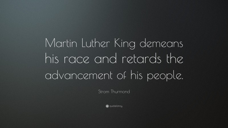 Strom Thurmond Quote: “Martin Luther King demeans his race and retards the advancement of his people.”