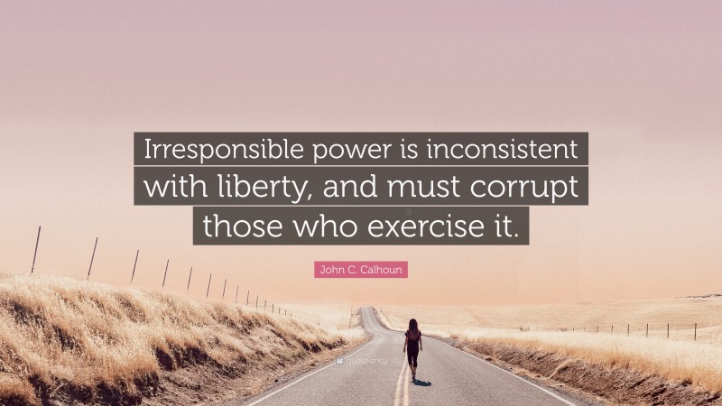 John C. Calhoun Quote: “Irresponsible power is inconsistent with liberty, and must corrupt those who exercise it.”