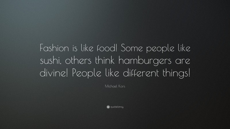 Michael Kors Quote: “Fashion is like food! Some people like sushi, others think hamburgers are divine! People like different things!”