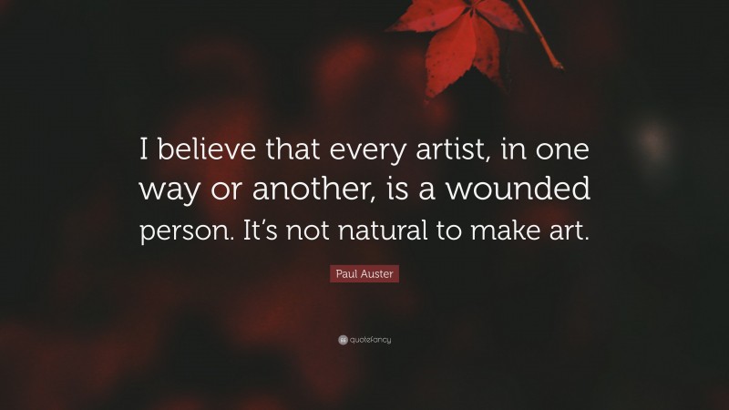 Paul Auster Quote: “I believe that every artist, in one way or another, is a wounded person. It’s not natural to make art.”