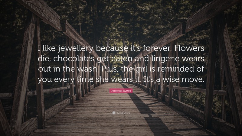 Amanda Bynes Quote: “I like jewellery because it’s forever. Flowers die, chocolates get eaten and lingerie wears out in the wash. Plus, the girl is reminded of you every time she wears it. It’s a wise move.”