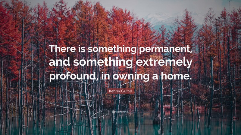 Kenny Guinn Quote: “There is something permanent, and something extremely profound, in owning a home.”