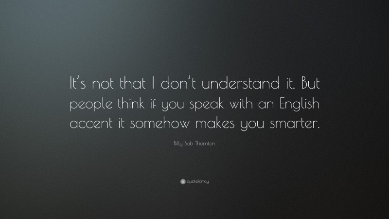 Billy Bob Thornton Quote: “It’s not that I don’t understand it. But people think if you speak with an English accent it somehow makes you smarter.”