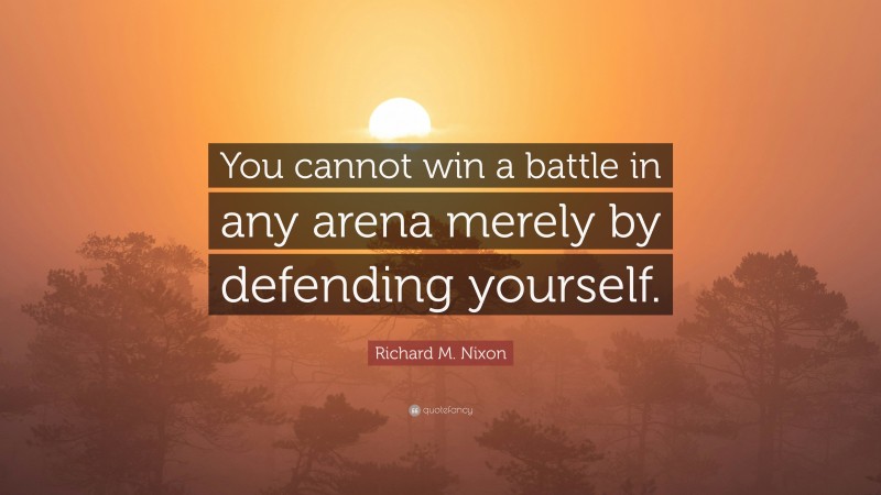Richard M. Nixon Quote: “You cannot win a battle in any arena merely by defending yourself.”