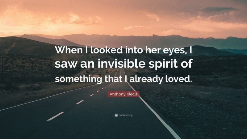 Anthony Kiedis Quote: “When I looked into her eyes, I saw an invisible spirit of something that I already loved.”
