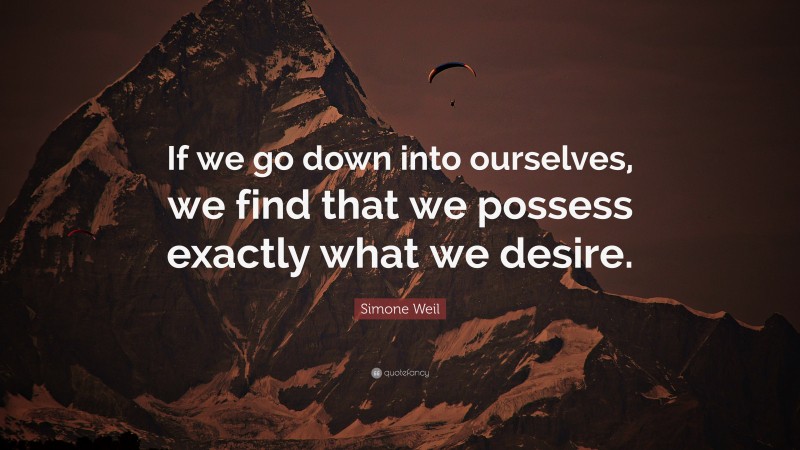 Simone Weil Quote: “If we go down into ourselves, we find that we possess exactly what we desire.”