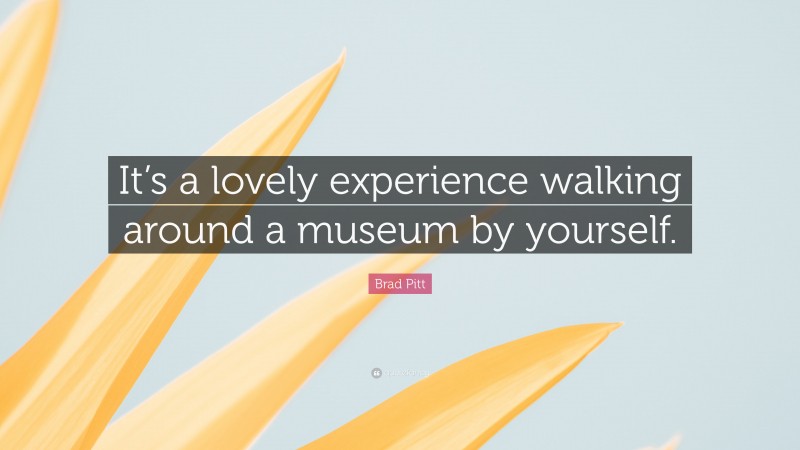Brad Pitt Quote: “It’s a lovely experience walking around a museum by yourself.”