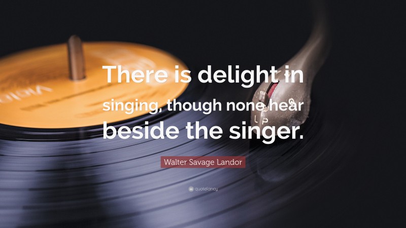 Walter Savage Landor Quote: “There is delight in singing, though none hear beside the singer.”