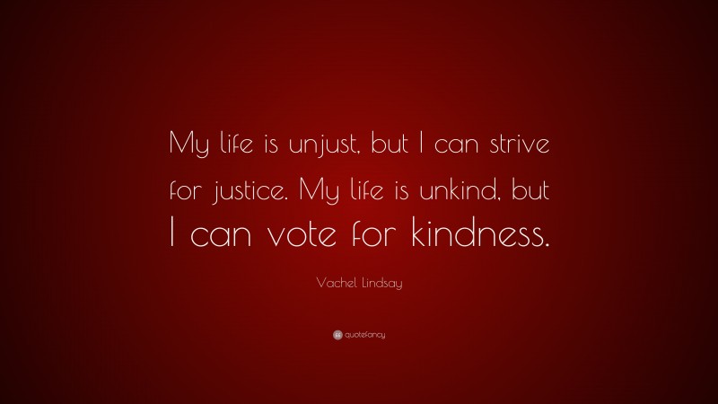 Vachel Lindsay Quote: “My life is unjust, but I can strive for justice. My life is unkind, but I can vote for kindness.”