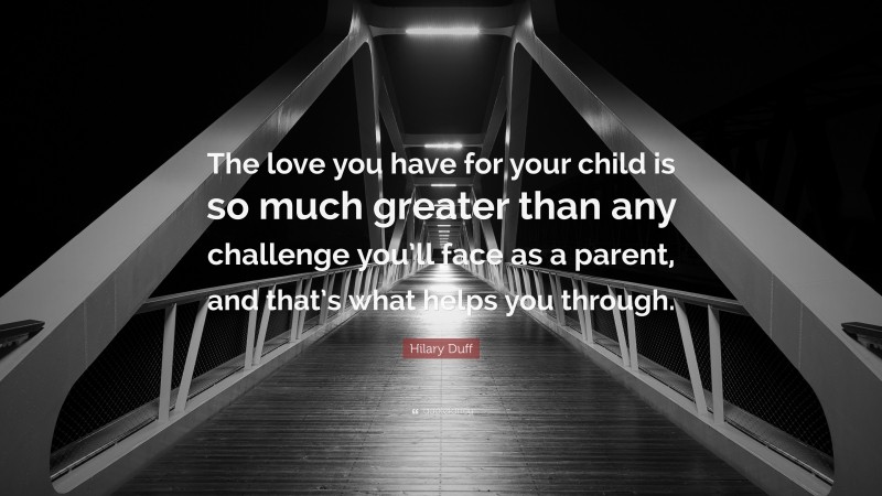 Hilary Duff Quote: “The love you have for your child is so much greater than any challenge you’ll face as a parent, and that’s what helps you through.”