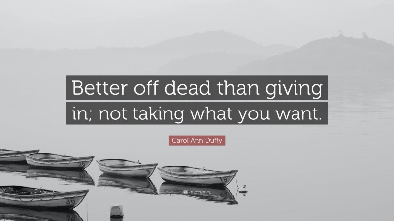Carol Ann Duffy Quote: “Better off dead than giving in; not taking what you want.”