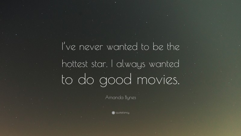 Amanda Bynes Quote: “I’ve never wanted to be the hottest star. I always wanted to do good movies.”