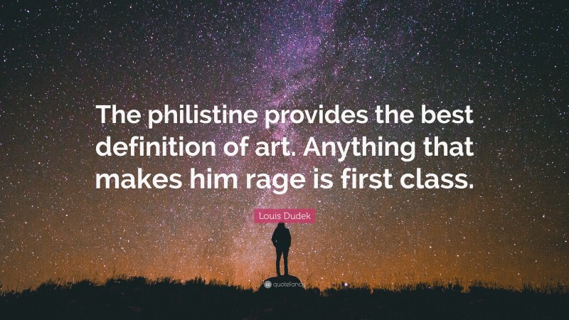 Louis Dudek Quote: “The philistine provides the best definition of art. Anything that makes him rage is first class.”