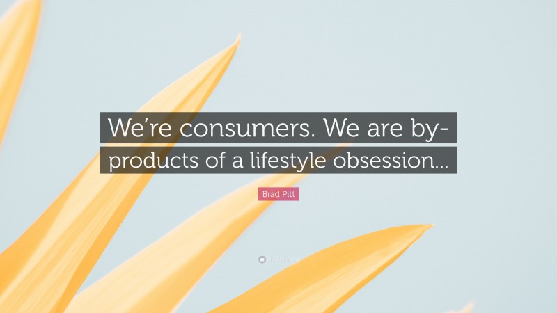 Brad Pitt Quote: “We’re consumers. We are by-products of a lifestyle obsession...”