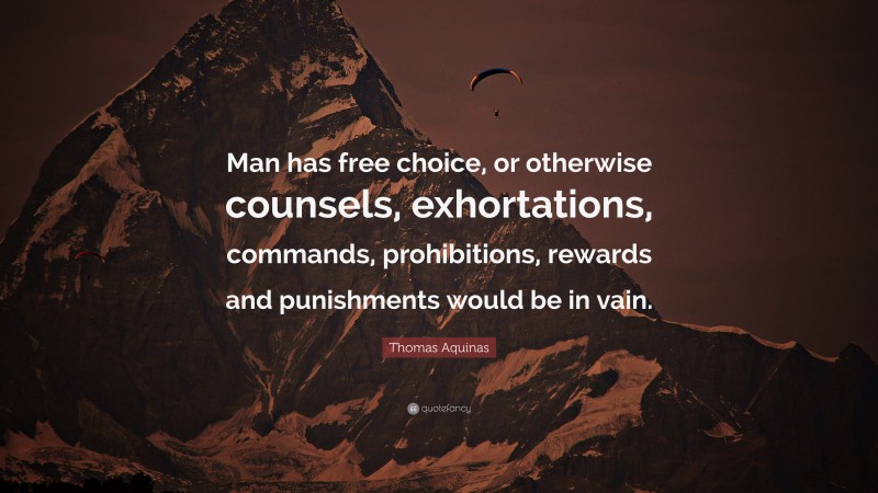 Thomas Aquinas Quote: “Man has free choice, or otherwise counsels, exhortations, commands, prohibitions, rewards and punishments would be in vain.”