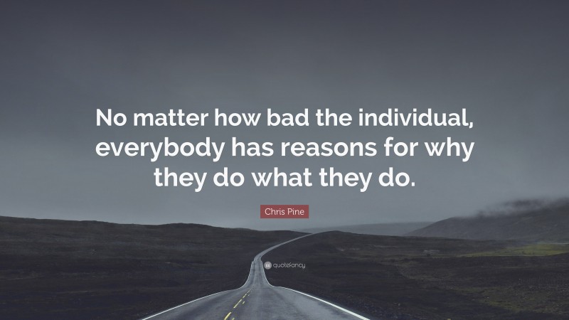 Chris Pine Quote: “No matter how bad the individual, everybody has reasons for why they do what they do.”