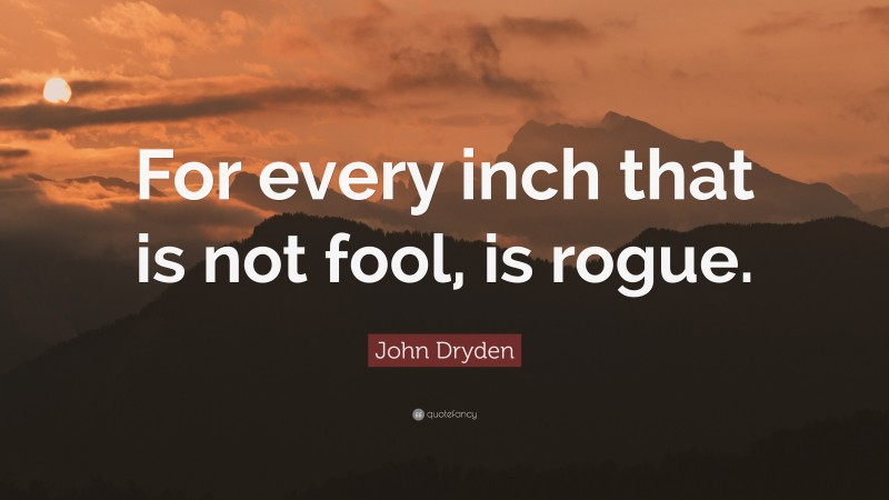 John Dryden Quote: “For every inch that is not fool, is rogue.”