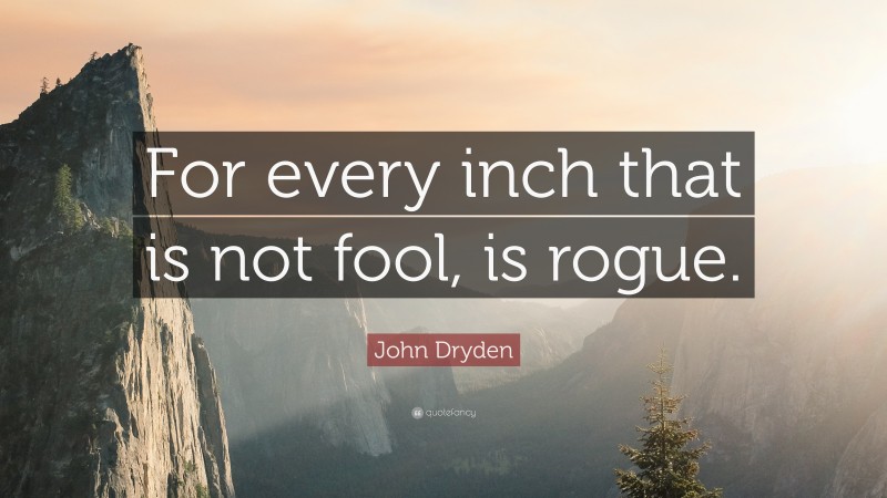John Dryden Quote: “For every inch that is not fool, is rogue.”