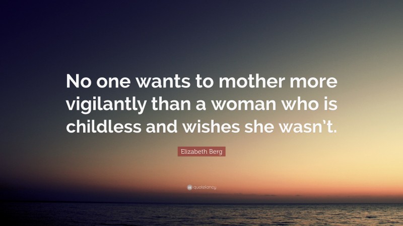 Elizabeth Berg Quote: “No one wants to mother more vigilantly than a woman who is childless and wishes she wasn’t.”