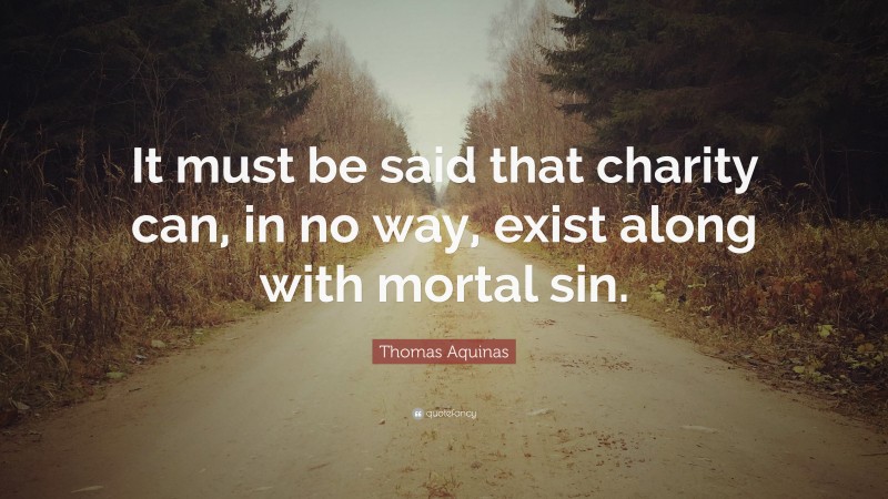 Thomas Aquinas Quote: “It must be said that charity can, in no way, exist along with mortal sin.”