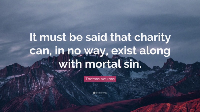Thomas Aquinas Quote: “It must be said that charity can, in no way, exist along with mortal sin.”