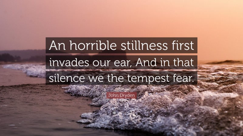 John Dryden Quote: “An horrible stillness first invades our ear, And in that silence we the tempest fear.”