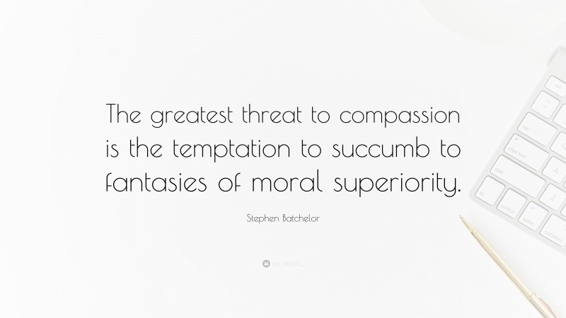 Stephen Batchelor Quote: “The greatest threat to compassion is the temptation to succumb to fantasies of moral superiority.”