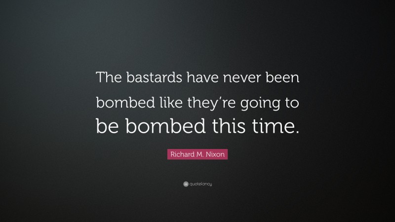 Richard M. Nixon Quote: “The bastards have never been bombed like they’re going to be bombed this time.”