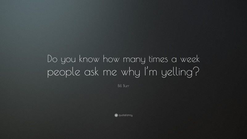 Bill Burr Quote: “Do you know how many times a week people ask me why I’m yelling?”