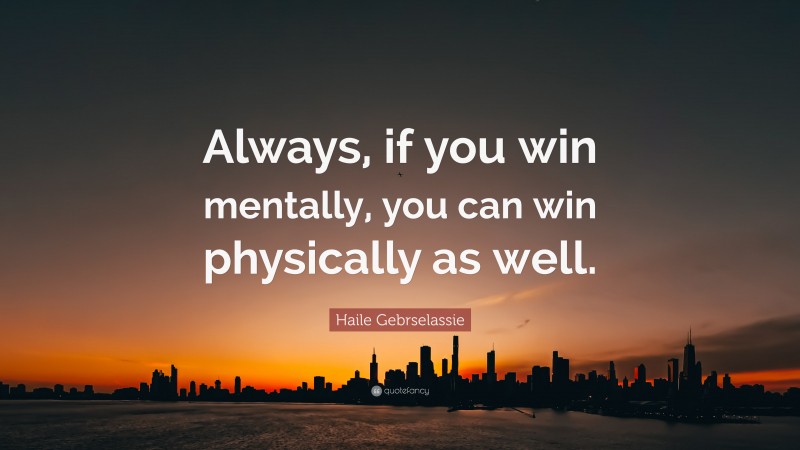 Haile Gebrselassie Quote: “Always, if you win mentally, you can win physically as well.”
