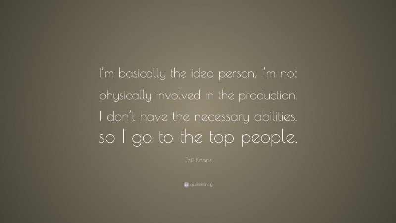 Jeff Koons Quote: “I’m basically the idea person. I’m not physically involved in the production. I don’t have the necessary abilities, so I go to the top people.”