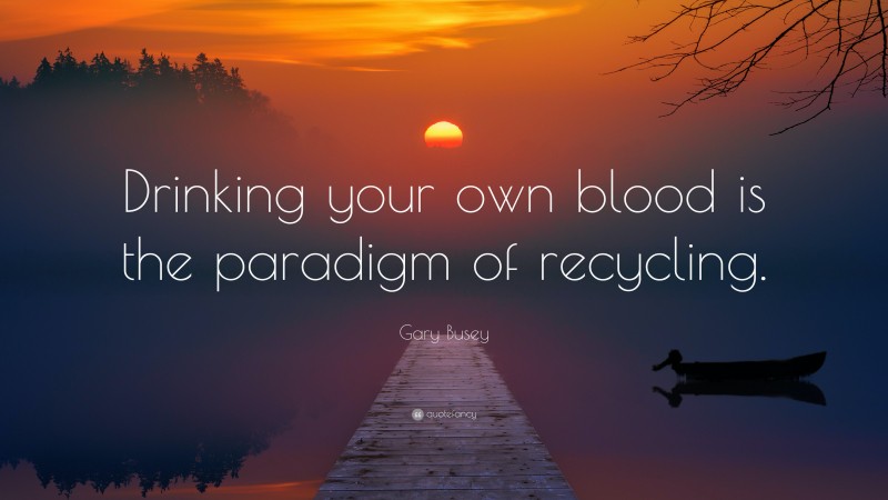 Gary Busey Quote: “Drinking your own blood is the paradigm of recycling.”