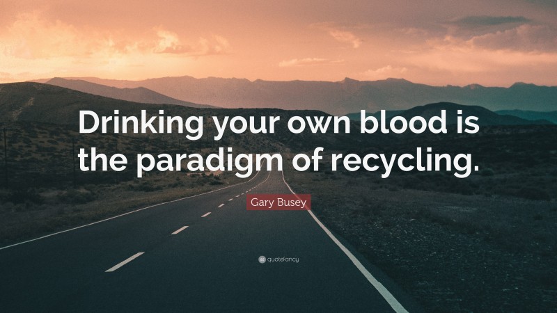 Gary Busey Quote: “Drinking your own blood is the paradigm of recycling.”
