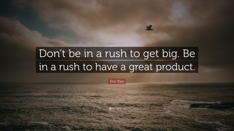 Eric Ries Quote: “Don’t be in a rush to get big. Be in a rush to have a great product.”