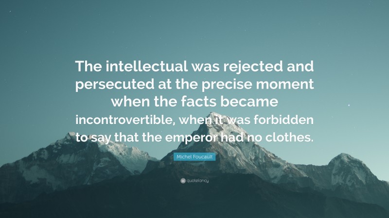 Michel Foucault Quote: “The intellectual was rejected and persecuted at the precise moment when the facts became incontrovertible, when it was forbidden to say that the emperor had no clothes.”