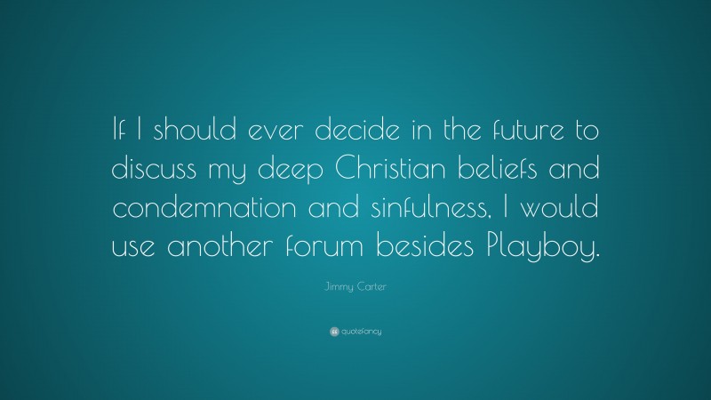 Jimmy Carter Quote: “If I should ever decide in the future to discuss my deep Christian beliefs and condemnation and sinfulness, I would use another forum besides Playboy.”