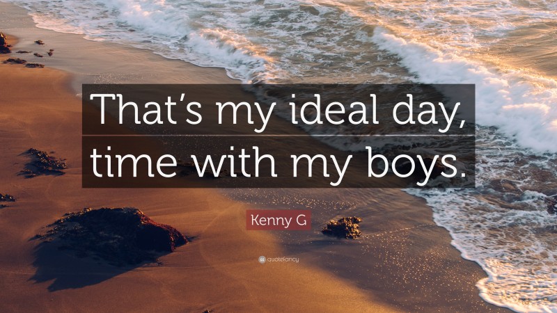 Kenny G Quote: “That’s my ideal day, time with my boys.”