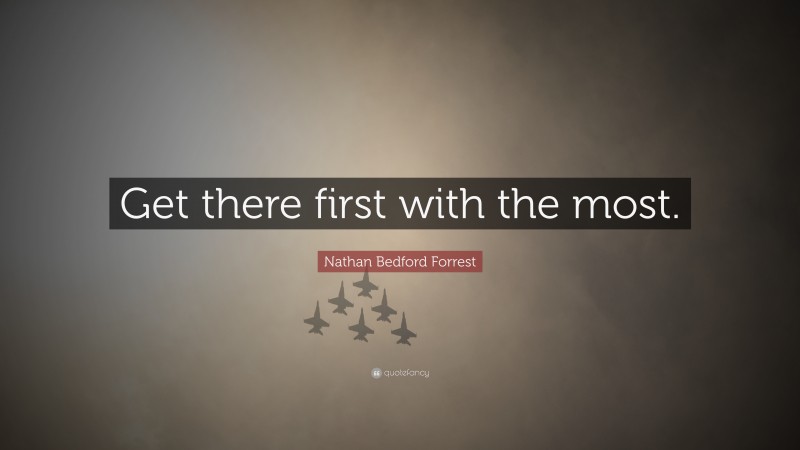 Nathan Bedford Forrest Quote: “Get there first with the most.”