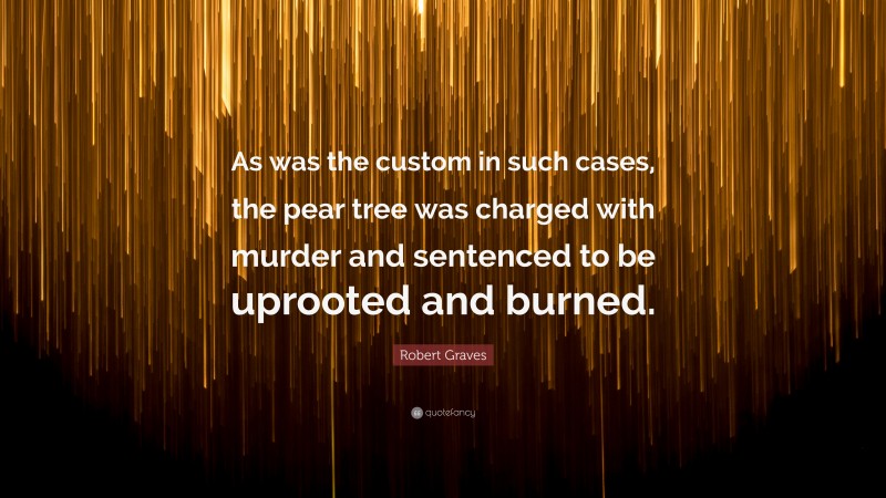 Robert Graves Quote: “As was the custom in such cases, the pear tree was charged with murder and sentenced to be uprooted and burned.”