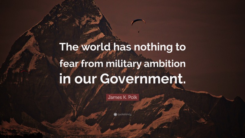 James K. Polk Quote: “The world has nothing to fear from military ambition in our Government.”