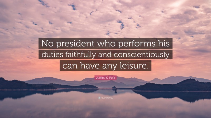James K. Polk Quote: “No president who performs his duties faithfully and conscientiously can have any leisure.”