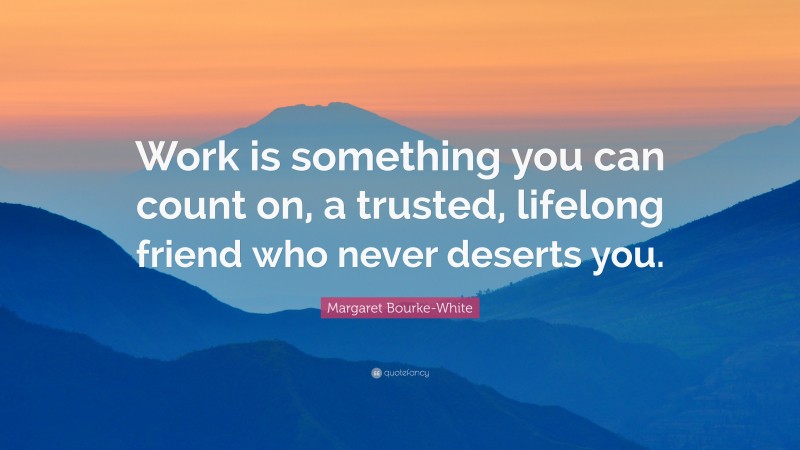 Margaret Bourke-White Quote: “Work is something you can count on, a trusted, lifelong friend who never deserts you.”