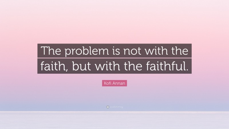 Kofi Annan Quote: “The problem is not with the faith, but with the faithful.”