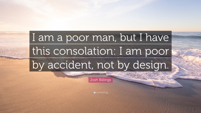Josh Billings Quote: “I am a poor man, but I have this consolation: I am poor by accident, not by design.”