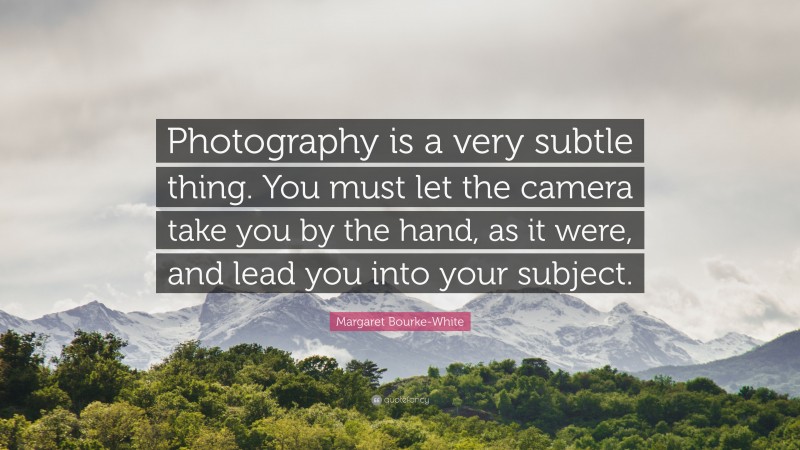 Margaret Bourke-White Quote: “Photography is a very subtle thing. You must let the camera take you by the hand, as it were, and lead you into your subject.”
