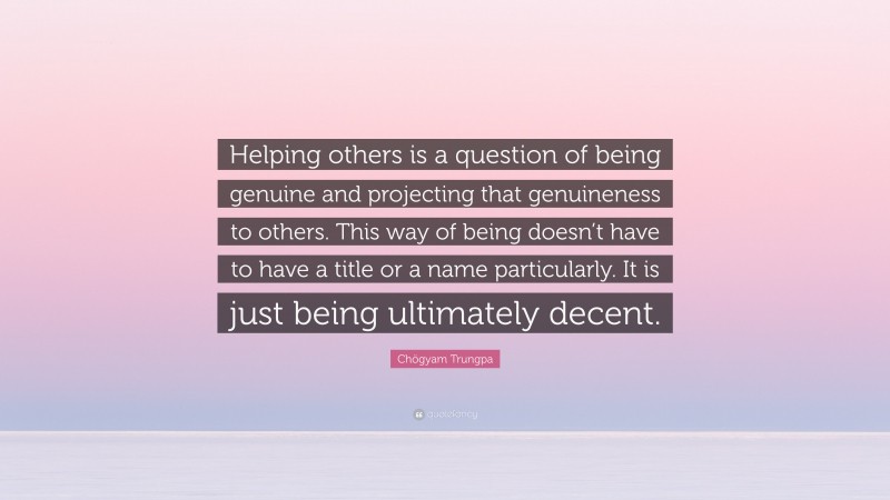 Chögyam Trungpa Quote: “Helping others is a question of being genuine and projecting that genuineness to others. This way of being doesn’t have to have a title or a name particularly. It is just being ultimately decent.”