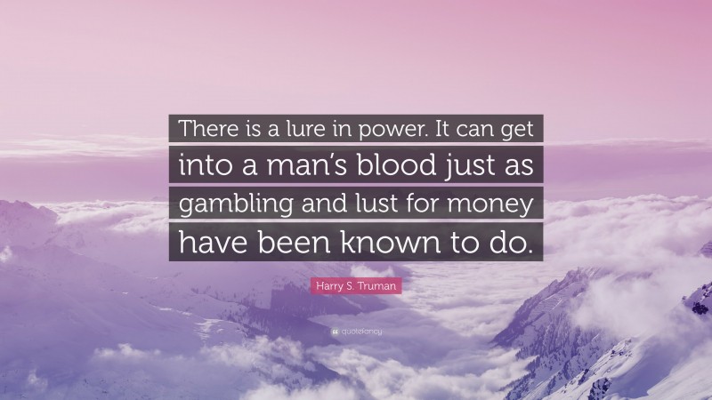 Harry S. Truman Quote: “There is a lure in power. It can get into a man’s blood just as gambling and lust for money have been known to do.”