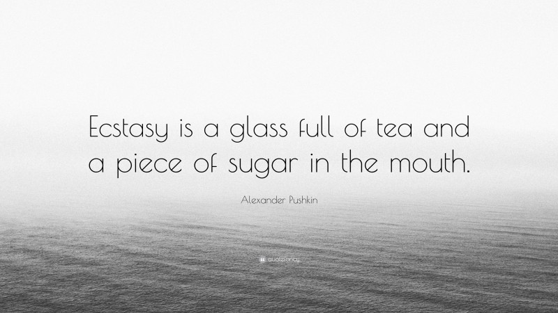 Alexander Pushkin Quote: “Ecstasy is a glass full of tea and a piece of sugar in the mouth.”